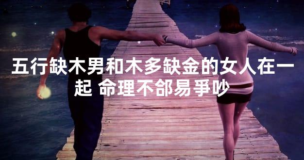 五行缺木男和木多缺金的女人在一起 命理不郃易爭吵